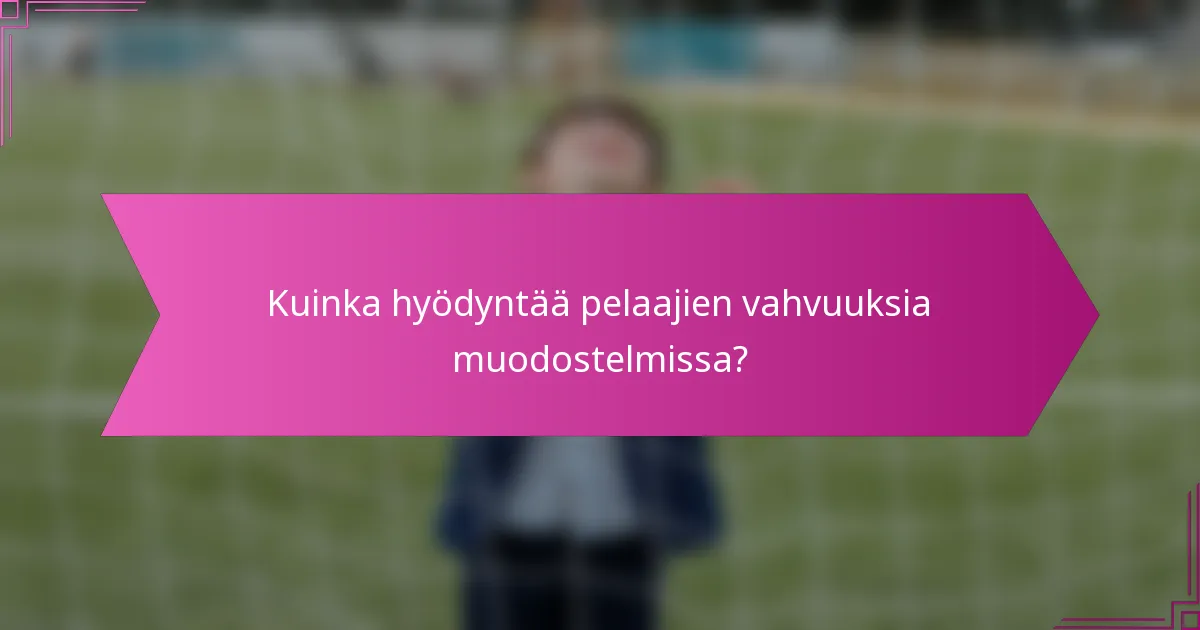 Kuinka hyödyntää pelaajien vahvuuksia muodostelmissa?
