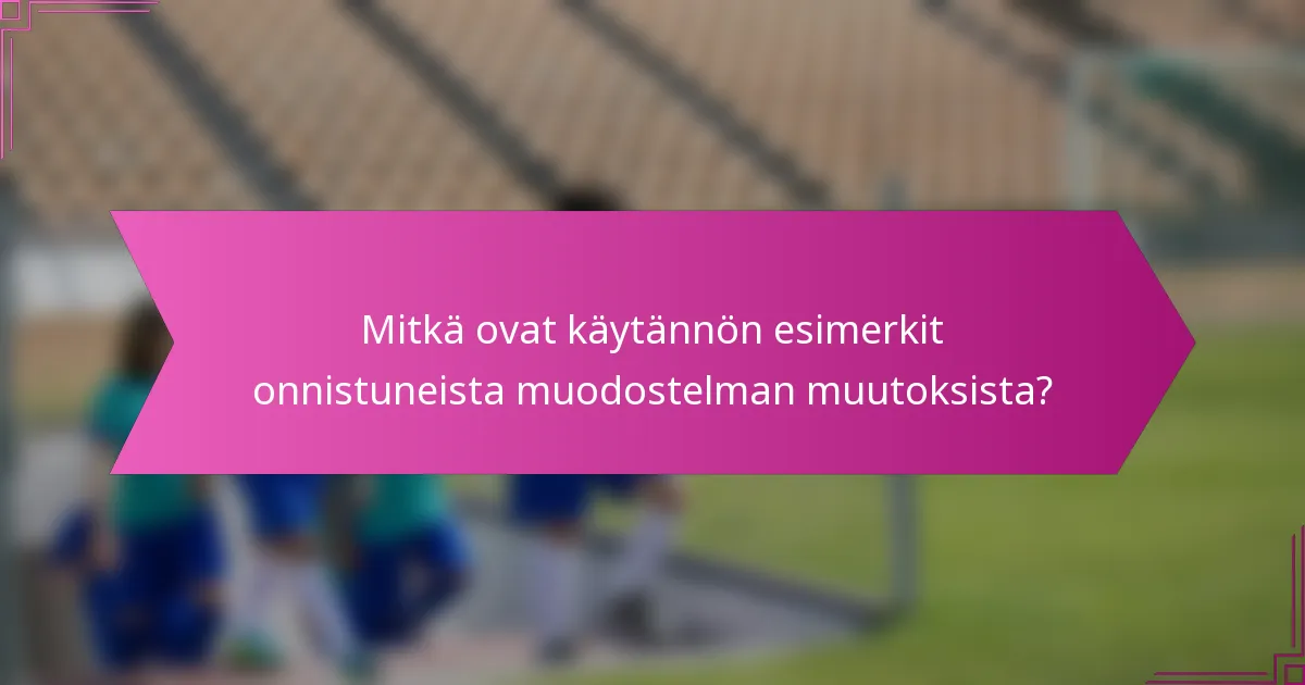 Mitkä ovat käytännön esimerkit onnistuneista muodostelman muutoksista?